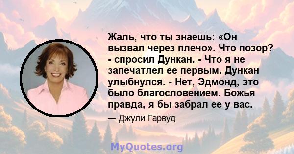 Жаль, что ты знаешь: «Он вызвал через плечо». Что позор? - спросил Дункан. - Что я не запечатлел ее первым. Дункан улыбнулся. - Нет, Эдмонд, это было благословением. Божья правда, я бы забрал ее у вас.