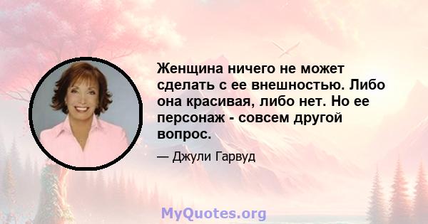 Женщина ничего не может сделать с ее внешностью. Либо она красивая, либо нет. Но ее персонаж - совсем другой вопрос.