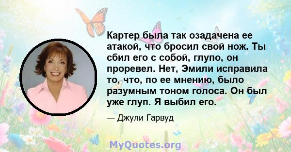 Картер была так озадачена ее атакой, что бросил свой нож. Ты сбил его с собой, глупо, он проревел. Нет, Эмили исправила то, что, по ее мнению, было разумным тоном голоса. Он был уже глуп. Я выбил его.