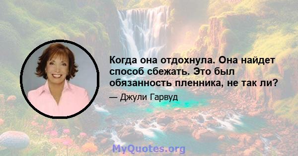 Когда она отдохнула. Она найдет способ сбежать. Это был обязанность пленника, не так ли?