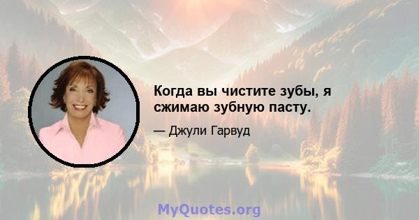 Когда вы чистите зубы, я сжимаю зубную пасту.