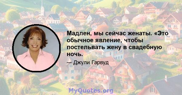 Мадлен, мы сейчас женаты. «Это обычное явление, чтобы постельвать жену в свадебную ночь.