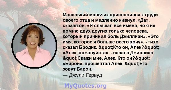 Маленький мальчик прислонился к груди своего отца и медленно кивнул. «Да», сказал он. «Я слышал все имена, но я не помню двух других только человека, который причинил боль Джиллиан». «Это имя, которое я больше всего