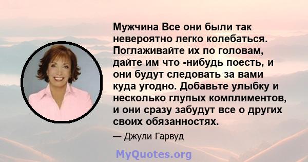 Мужчина Все они были так невероятно легко колебаться. Поглаживайте их по головам, дайте им что -нибудь поесть, и они будут следовать за вами куда угодно. Добавьте улыбку и несколько глупых комплиментов, и они сразу