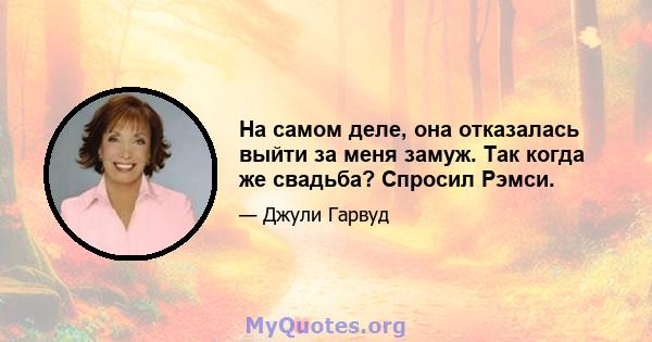 На самом деле, она отказалась выйти за меня замуж. Так когда же свадьба? Спросил Рэмси.