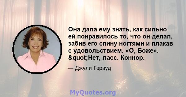 Она дала ему знать, как сильно ей понравилось то, что он делал, забив его спину ногтями и плакав с удовольствием. «О, Боже». "Нет, ласс. Коннор.