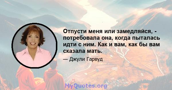 Отпусти меня или замедляйся, - потребовала она, когда пыталась идти с ним. Как и вам, как бы вам сказала мать.