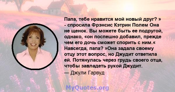 Папа, тебе нравится мой новый друг? » - спросила Фрэнсис Кэтрин Полем Она не щенок. Вы можете быть ее подругой, однако, «он поспешно добавил, прежде чем его дочь сможет спорить с ним.« Навсегда, папа? »Она задала своему 