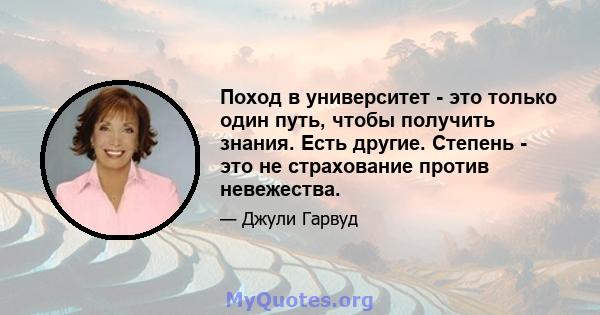 Поход в университет - это только один путь, чтобы получить знания. Есть другие. Степень - это не страхование против невежества.