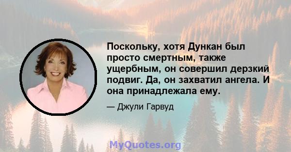 Поскольку, хотя Дункан был просто смертным, также ущербным, он совершил дерзкий подвиг. Да, он захватил ангела. И она принадлежала ему.