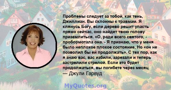 Проблемы следует за тобой, как тень, Джиллиан. Вы склонны к травмам. Я клянусь Богу, если дерево решит упасть прямо сейчас, оно найдет твою голову приземлиться. «О, ради всего святого, - пробормотала она. - Я признаю,