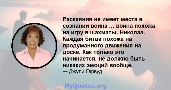 Раскаяния не имеет места в сознании воина ... война похожа на игру в шахматы, Николаа. Каждая битва похожа на продуманного движения на доске. Как только это начинается, не должно быть никаких эмоций вообще.