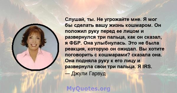 Слушай, ты. Не угрожайте мне. Я мог бы сделать вашу жизнь кошмаром. Он положил руку перед ее лицом и развернулся три пальца, как он сказал, я ФБР. Она улыбнулась. Это не была реакция, которую он ожидал. Вы хотите