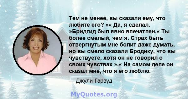 Тем не менее, вы сказали ему, что любите его? »« Да, я сделал. »Бридгид был явно впечатлен.« Ты более смелый, чем я. Страх быть отвергнутым мне болит даже думать, но вы смело сказали Бродику, что вы чувствуете, хотя он