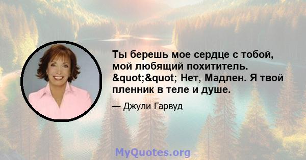 Ты берешь мое сердце с тобой, мой любящий похититель. "" Нет, Мадлен. Я твой пленник в теле и душе.