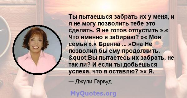 Ты пытаешься забрать их у меня, и я не могу позволить тебе это сделать. Я не готов отпустить ».« Что именно я забираю? »« Моя семья ».« Бренна ... »Она Не позволил бы ему продолжить. "Вы пытаетесь их забрать, не