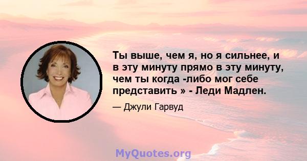 Ты выше, чем я, но я сильнее, и в эту минуту прямо в эту минуту, чем ты когда -либо мог себе представить » - Леди Мадлен.