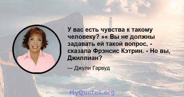 У вас есть чувства к такому человеку? »« Вы не должны задавать ей такой вопрос, - сказала Фрэнсис Кэтрин. - Но вы, Джиллиан?