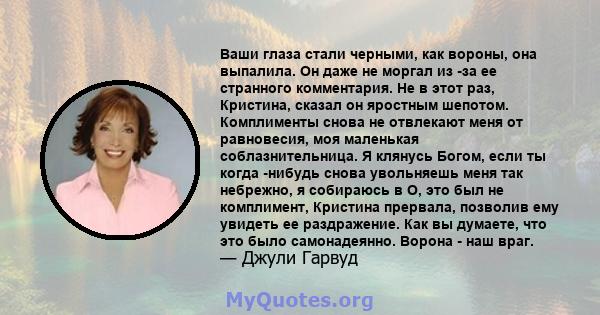 Ваши глаза стали черными, как вороны, она выпалила. Он даже не моргал из -за ее странного комментария. Не в этот раз, Кристина, сказал он яростным шепотом. Комплименты снова не отвлекают меня от равновесия, моя