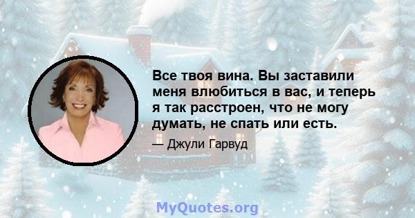 Все твоя вина. Вы заставили меня влюбиться в вас, и теперь я так расстроен, что не могу думать, не спать или есть.