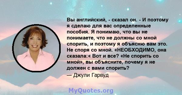 Вы английский, - сказал он. - И поэтому я сделаю для вас определенные пособия. Я понимаю, что вы не понимаете, что не должны со мной спорить, и поэтому я объясню вам это. Не споря со мной. «НЕОБХОДИМО, она сказала:« Вот 