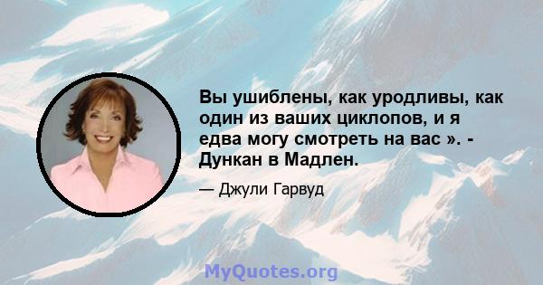 Вы ушиблены, как уродливы, как один из ваших циклопов, и я едва могу смотреть на вас ». - Дункан в Мадлен.