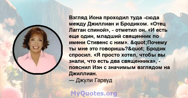 Взгляд Иона проходил туда -сюда между Джиллиан и Бродиком. «Отец Лагган спиной», - отметил он. «И есть еще один, младший священник по имени Стивенс с ним». "Почему ты мне это говоришь?" Бродик спросил. «Я