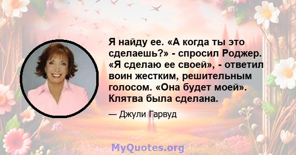 Я найду ее. «А когда ты это сделаешь?» - спросил Роджер. «Я сделаю ее своей», - ответил воин жестким, решительным голосом. «Она будет моей». Клятва была сделана.