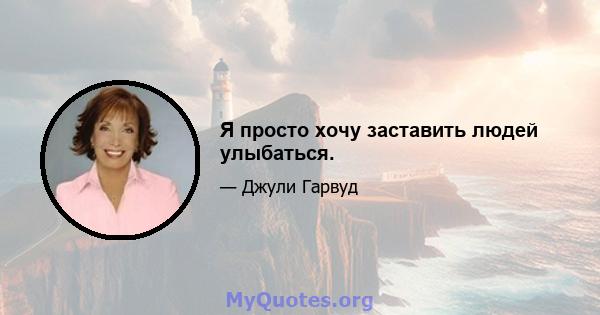 Я просто хочу заставить людей улыбаться.