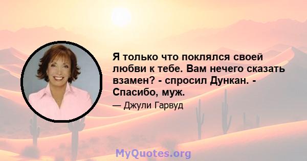 Я только что поклялся своей любви к тебе. Вам нечего сказать взамен? - спросил Дункан. - Спасибо, муж.