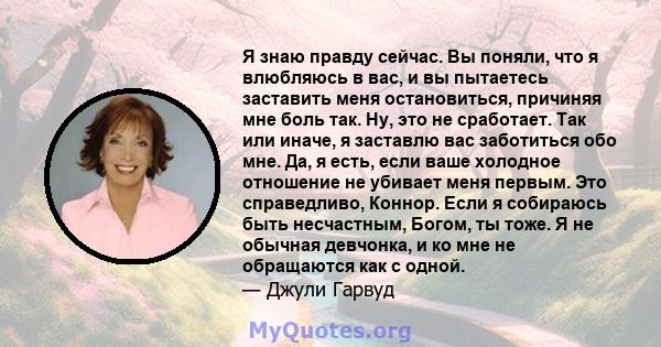 Я знаю правду сейчас. Вы поняли, что я влюбляюсь в вас, и вы пытаетесь заставить меня остановиться, причиняя мне боль так. Ну, это не сработает. Так или иначе, я заставлю вас заботиться обо мне. Да, я есть, если ваше