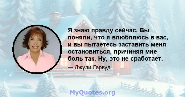 Я знаю правду сейчас. Вы поняли, что я влюбляюсь в вас, и вы пытаетесь заставить меня остановиться, причиняя мне боль так. Ну, это не сработает.