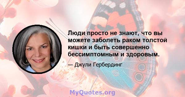 Люди просто не знают, что вы можете заболеть раком толстой кишки и быть совершенно бессимптомным и здоровым.