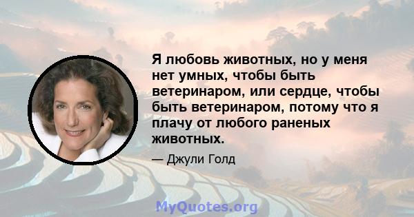 Я любовь животных, но у меня нет умных, чтобы быть ветеринаром, или сердце, чтобы быть ветеринаром, потому что я плачу от любого раненых животных.