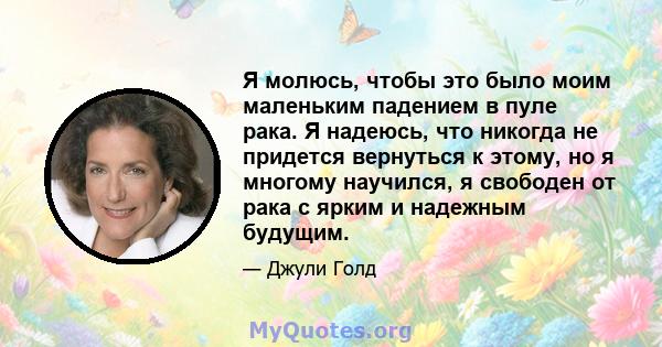 Я молюсь, чтобы это было моим маленьким падением в пуле рака. Я надеюсь, что никогда не придется вернуться к этому, но я многому научился, я свободен от рака с ярким и надежным будущим.