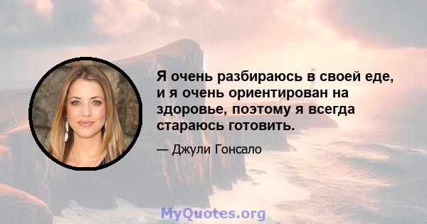 Я очень разбираюсь в своей еде, и я очень ориентирован на здоровье, поэтому я всегда стараюсь готовить.