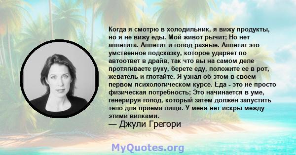 Когда я смотрю в холодильник, я вижу продукты, но я не вижу еды. Мой живот рычит; Но нет аппетита. Аппетит и голод разные. Аппетит-это умственное подсказку, которое ударяет по автоответ в драйв, так что вы на самом деле 