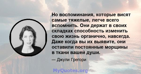 Но воспоминания, которые висят самые тяжелые, легче всего вспомнить. Они держат в своих складках способность изменить свою жизнь органично, навсегда. Даже когда вы их выявите, они оставили постоянные морщины в ткани