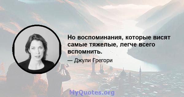 Но воспоминания, которые висят самые тяжелые, легче всего вспомнить.