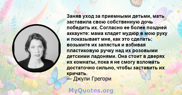 Заняв уход за приемными детьми, мать заставила свою собственную дочь победить их. Согласно ее более поздней аккаунте: мама кладет мудюр в мою руку и показывает мне, как это сделать: возьмите их запястья и взбивая