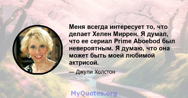 Меня всегда интересует то, что делает Хелен Миррен. Я думал, что ее сериал Prime Aboebod был невероятным. Я думаю, что она может быть моей любимой актрисой.