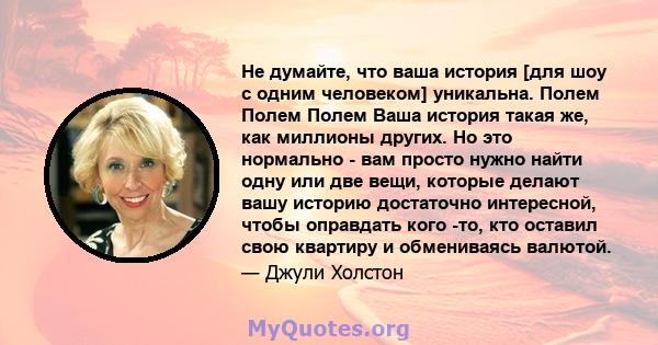 Не думайте, что ваша история [для шоу с одним человеком] уникальна. Полем Полем Полем Ваша история такая же, как миллионы других. Но это нормально - вам просто нужно найти одну или две вещи, которые делают вашу историю