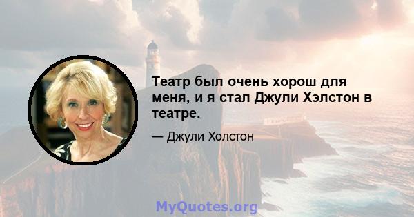 Театр был очень хорош для меня, и я стал Джули Хэлстон в театре.