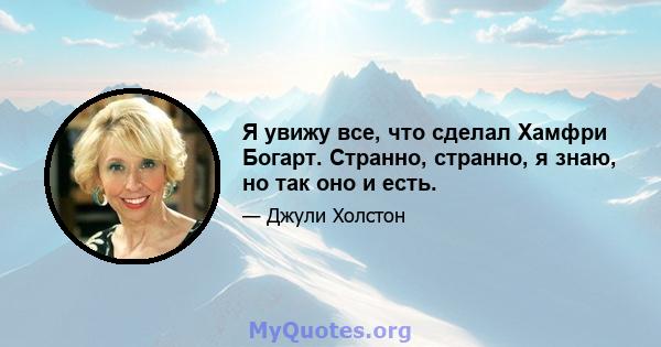 Я увижу все, что сделал Хамфри Богарт. Странно, странно, я знаю, но так оно и есть.