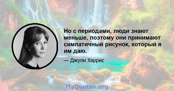 Но с периодами, люди знают меньше, поэтому они принимают симпатичный рисунок, который я им даю.