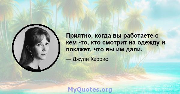 Приятно, когда вы работаете с кем -то, кто смотрит на одежду и покажет, что вы им дали.