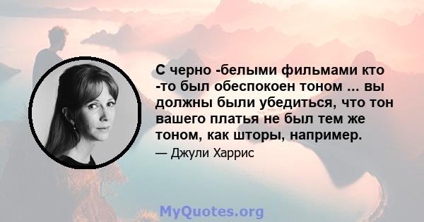 С черно -белыми фильмами кто -то был обеспокоен тоном ... вы должны были убедиться, что тон вашего платья не был тем же тоном, как шторы, например.