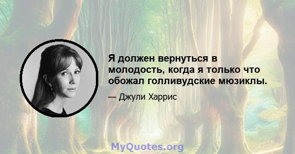 Я должен вернуться в молодость, когда я только что обожал голливудские мюзиклы.