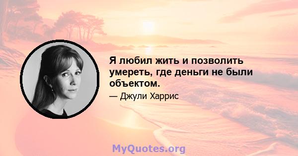 Я любил жить и позволить умереть, где деньги не были объектом.