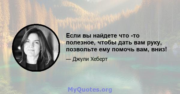 Если вы найдете что -то полезное, чтобы дать вам руку, позвольте ему помочь вам, вниз!